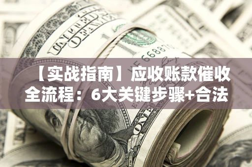 北京【实战指南】应收账款催收全流程：6大关键步骤+合法回款技巧