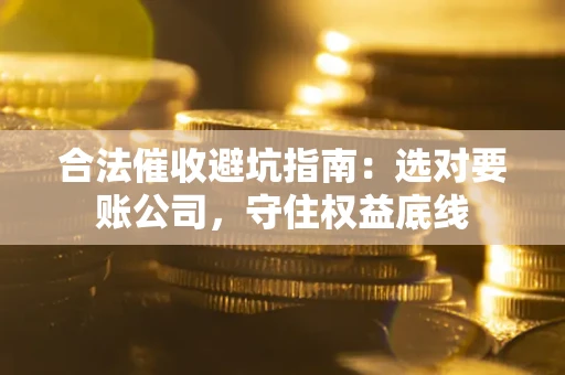北京合法催收避坑指南：选对要账公司，守住权益底线