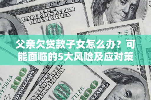 北京父亲欠贷款子女怎么办?可能面临的5大风险及应对策略 北京父亲欠贷款子女怎么办?可能面临的5大风险及应对策略