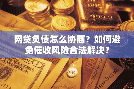 北京网贷负债怎么协商？如何避免催收风险合法解决？