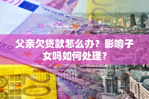北京父亲欠贷款怎么办？影响子女吗如何处理？