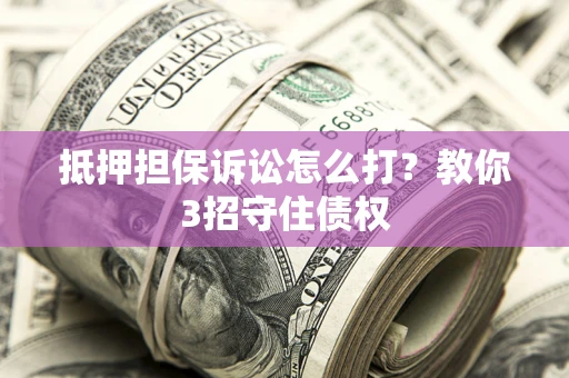 北京抵押担保诉讼怎么打？教你3招守住债权