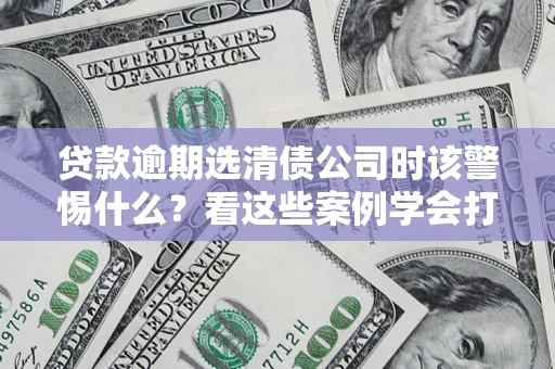 北京贷款逾期选清债公司时该警惕什么？看这些案例学会打翻身仗