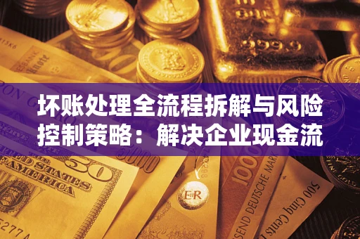 北京坏账处理全流程拆解与风险控制策略：解决企业现金流顽疾的实战指南