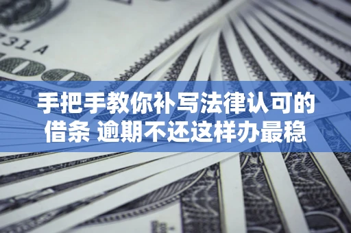 北京手把手教你补写法律认可的借条 逾期不还这样办最稳妥