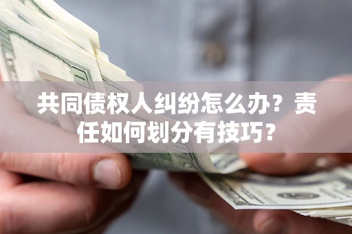 北京共同债权人纠纷怎么办？责任如何划分有技巧？