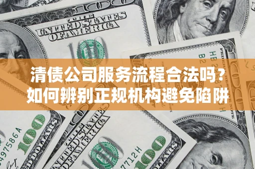 北京清债公司服务流程合法吗？如何辨别正规机构避免陷阱？