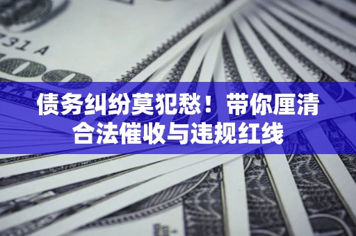 北京债务纠纷莫犯愁！带你厘清合法催收与违规红线