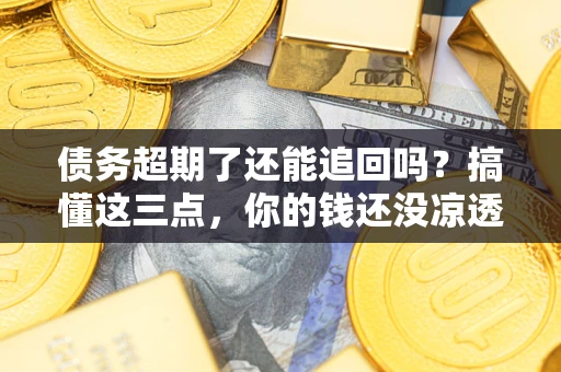 北京债务超期了还能追回吗？搞懂这三点，你的钱还没凉透