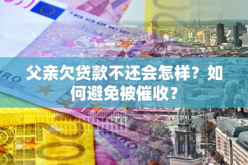 北京父亲欠贷款不还会怎样？如何避免被催收？