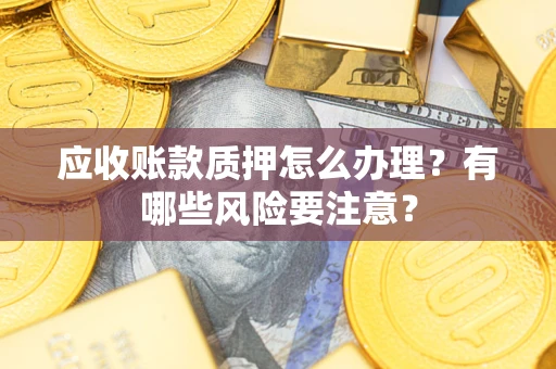 北京应收账款质押怎么办理？有哪些风险要注意？