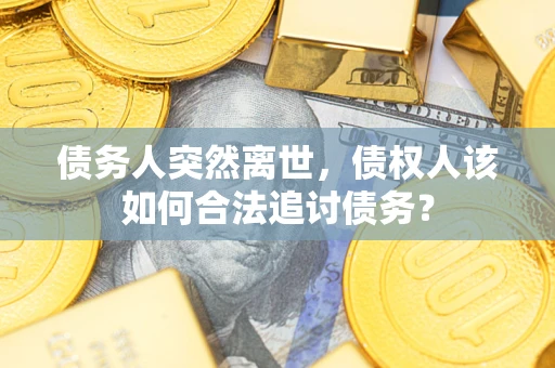 北京债务人突然离世，债权人该如何合法追讨债务？