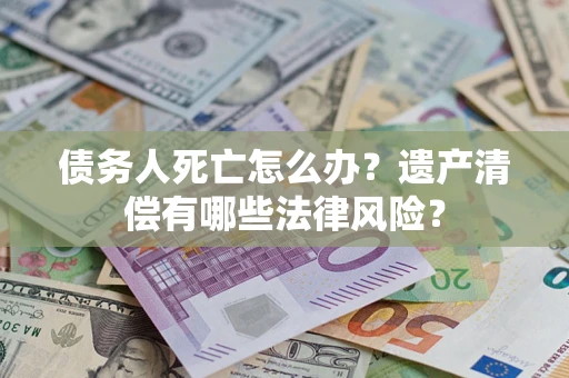 北京债务人死亡怎么办？遗产清偿有哪些法律风险？