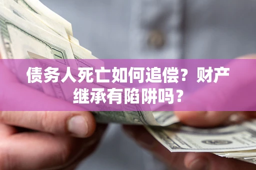 北京债务人死亡如何追偿？财产继承有陷阱吗？