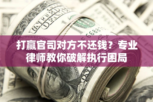 北京打赢官司对方不还钱？专业律师教你破解执行困局