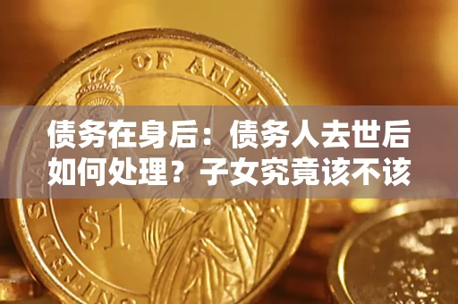 北京债务在身后：债务人去世后如何处理？子女究竟该不该还钱？