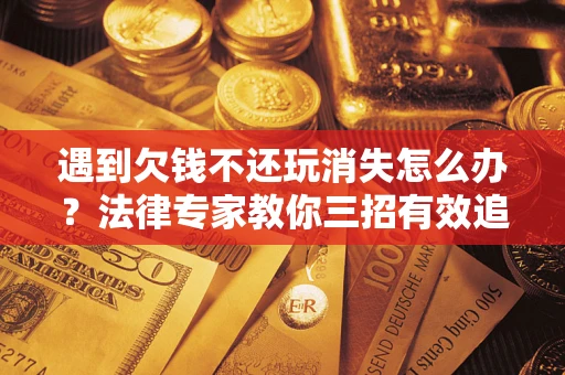 北京遇到欠钱不还玩消失怎么办？法律专家教你三招有效追债！