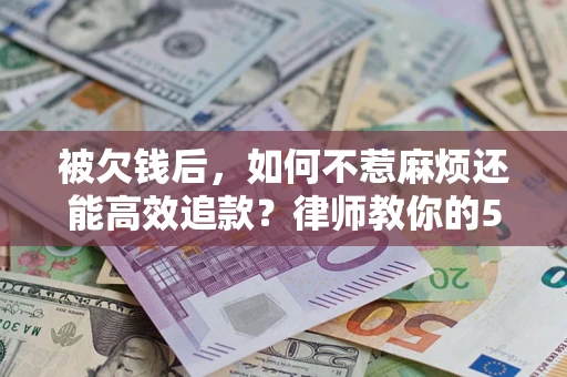 北京被欠钱后，如何不惹麻烦还能高效追款？律师教你的5步合法讨债法