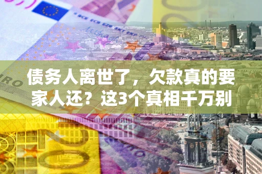 北京债务人离世了，欠款真的要家人还？这3个真相千万别弄错