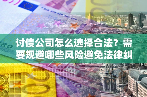 北京讨债公司怎么选择合法?需要规避哪些风险避免法律纠纷? 北京讨债公司怎么选择合法?需要规避哪些风险避免法律纠纷?