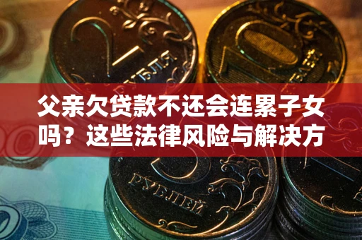 北京父亲欠贷款不还会连累子女吗？这些法律风险与解决方法要早知道！