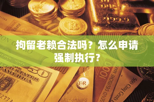 北京拘留老赖合法吗？怎么申请强制执行？