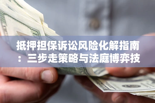 北京抵押担保诉讼风险化解指南：三步走策略与法庭博弈技巧