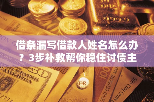 北京借条漏写借款人姓名怎么办？3步补救帮你稳住讨债主动权