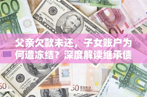 北京父亲欠款未还，子女账户为何遭冻结？深度解读继承债务迷局
