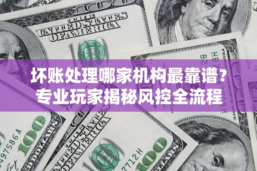 北京坏账处理哪家机构最靠谱？专业玩家揭秘风控全流程
