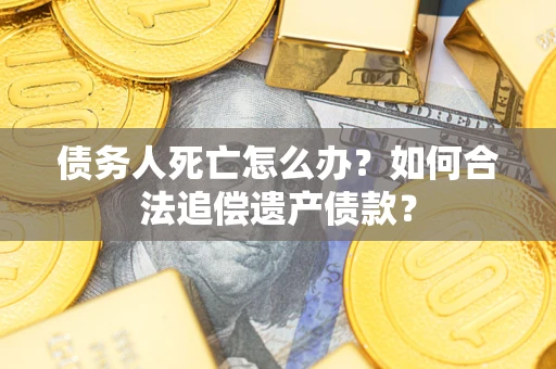 北京债务人死亡怎么办？如何合法追偿遗产债款？