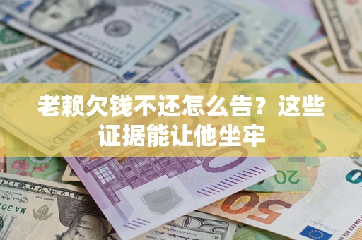 北京老赖欠钱不还怎么告？这些证据能让他坐牢