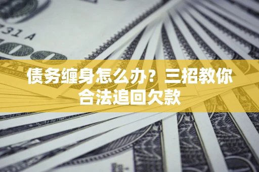 北京债务缠身怎么办？三招教你合法追回欠款