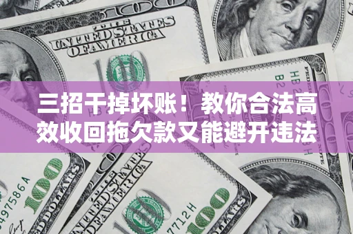 北京三招干掉坏账！教你合法高效收回拖欠款又能避开违法雷区