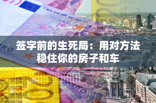 北京签字前的生死局：用对方法稳住你的房子和车