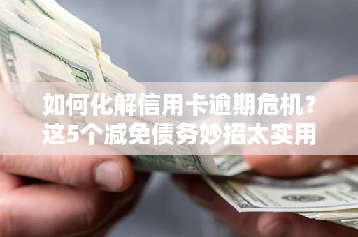 北京如何化解信用卡逾期危机？这5个减免债务妙招太实用