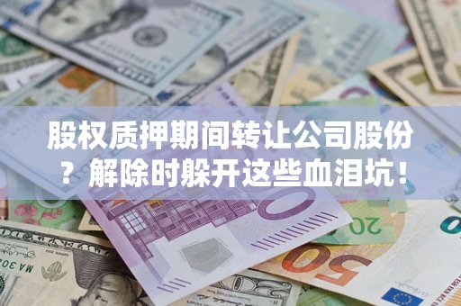 北京股权质押期间转让公司股份？解除时躲开这些血泪坑！