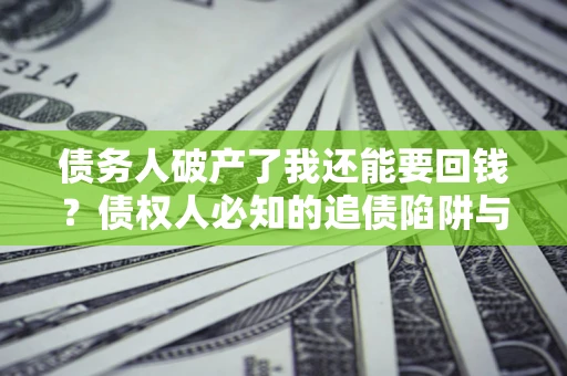 北京债务人破产了我还能要回钱？债权人必知的追债陷阱与破局之道