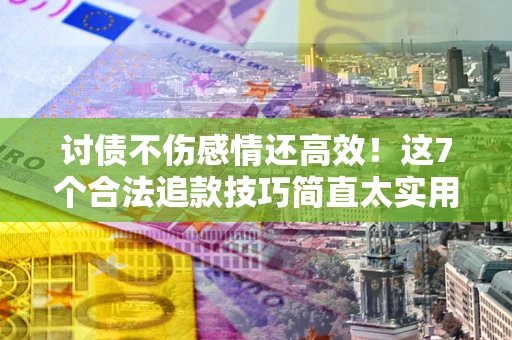 北京讨债不伤感情还高效！这7个合法追款技巧简直太实用