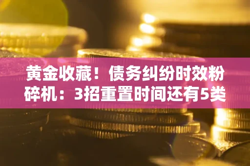 北京黄金收藏！债务纠纷时效粉碎机：3招重置时间还有5类不设年限的特殊债务