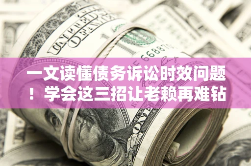 北京一文读懂债务诉讼时效问题！学会这三招让老赖再难钻空子