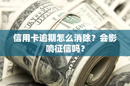 北京信用卡逾期怎么消除？会影响征信吗？