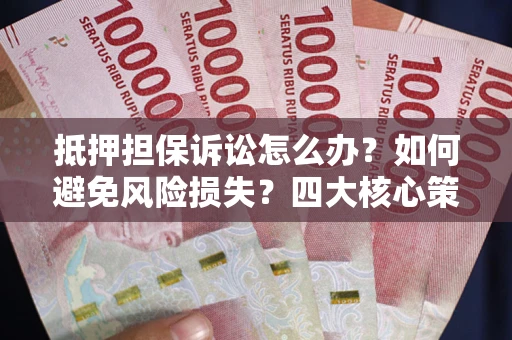 北京抵押担保诉讼怎么办？如何避免风险损失？四大核心策略全解读