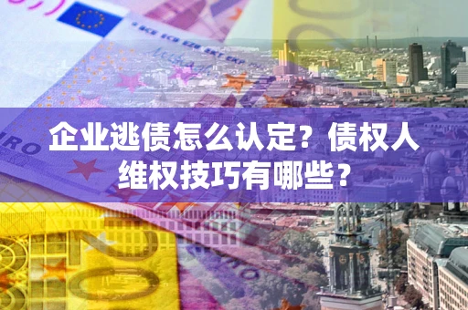 北京企业逃债怎么认定？债权人维权技巧有哪些？