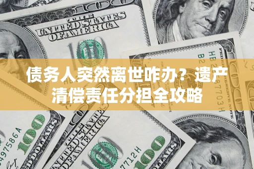 北京债务人突然离世咋办？遗产清偿责任分担全攻略