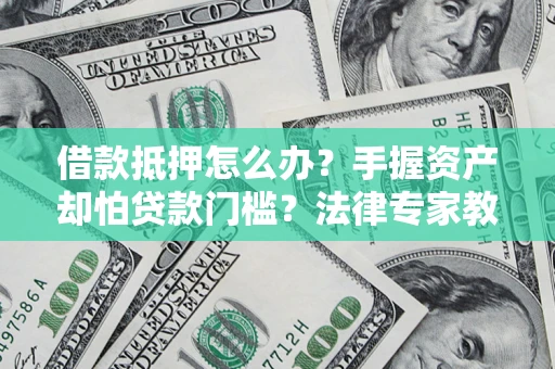 北京借款抵押怎么办？手握资产却怕贷款门槛？法律专家教你办抵押不踩坑