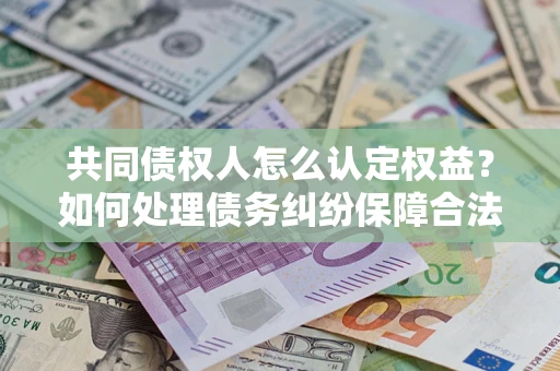 北京共同债权人怎么认定权益？如何处理债务纠纷保障合法权益？