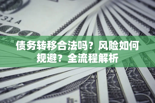 北京债务转移合法吗？风险如何规避？全流程解析