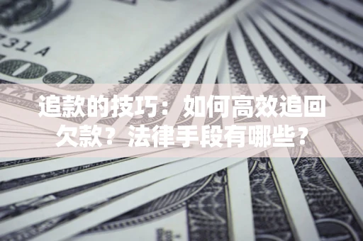 北京追款的技巧：如何高效追回欠款？法律手段有哪些？