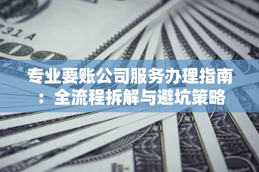 北京专业要账公司服务办理指南：全流程拆解与避坑策略